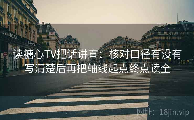 读糖心TV把话讲直:核对口径有没有写清楚后再把轴线起点终点读全