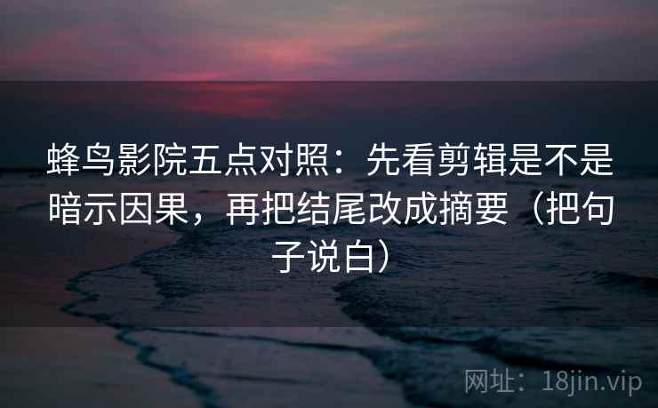 蜂鸟影院五点对照:先看剪辑是不是暗示因果,再把结尾改成摘要(把句子说白) 第2张 蜂鸟影院五点对照:先看剪辑是不是暗示因果,再把结尾改成摘要(把句子说白) 第2张