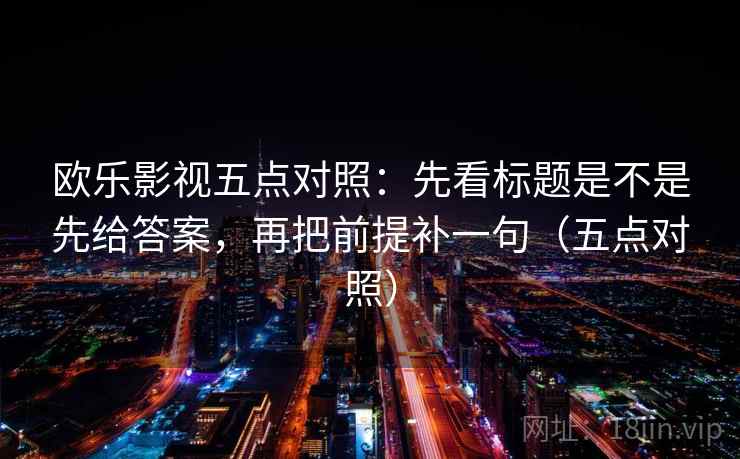 欧乐影视五点对照:先看标题是不是先给答案,再把前提补一句(五点对照)