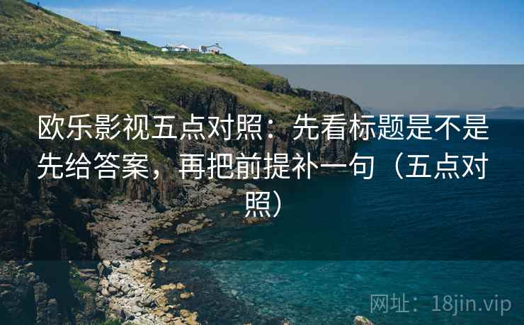 欧乐影视五点对照:先看标题是不是先给答案,再把前提补一句(五点对照) 第2张 欧乐影视五点对照:先看标题是不是先给答案,再把前提补一句(五点对照) 第2张