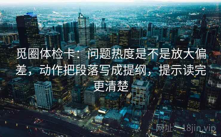 觅圈体检卡:问题热度是不是放大偏差,动作把段落写成提纲,提示读完更清楚 第2张 觅圈体检卡:问题热度是不是放大偏差,动作把段落写成提纲,提示读完更清楚 第2张