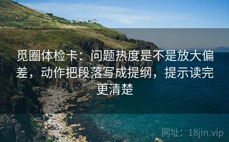 觅圈体检卡:问题热度是不是放大偏差,动作把段落写成提纲,提示读完更清楚 第1张 觅圈体检卡:问题热度是不是放大偏差,动作把段落写成提纲,提示读完更清楚 第1张