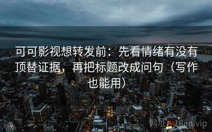 可可影视想转发前:先看情绪有没有顶替证据,再把标题改成问句(写作也能用)