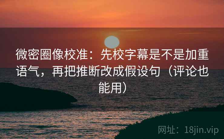 微密圈像校准:先校字幕是不是加重语气,再把推断改成假设句(评论也能用) 第2张 微密圈像校准:先校字幕是不是加重语气,再把推断改成假设句(评论也能用) 第2张