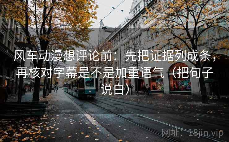 风车动漫想评论前:先把证据列成条,再核对字幕是不是加重语气(把句子说白) 第1张 风车动漫想评论前:先把证据列成条,再核对字幕是不是加重语气(把句子说白) 第1张
