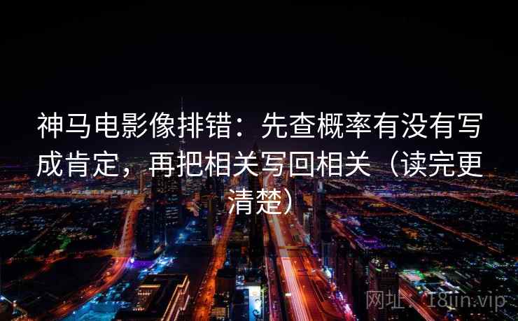 神马电影像排错:先查概率有没有写成肯定,再把相关写回相关(读完更清楚)