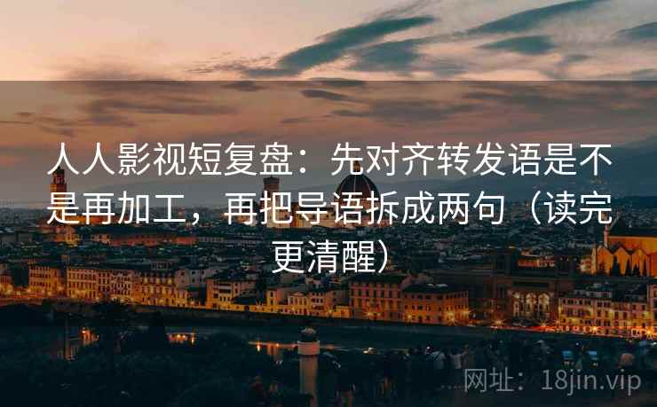 人人影视短复盘:先对齐转发语是不是再加工,再把导语拆成两句(读完更清醒) 第2张 人人影视短复盘:先对齐转发语是不是再加工,再把导语拆成两句(读完更清醒) 第2张