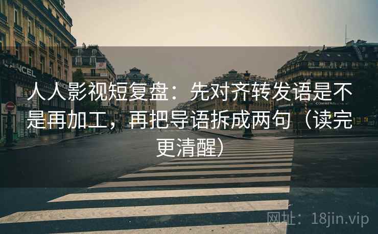 人人影视短复盘:先对齐转发语是不是再加工,再把导语拆成两句(读完更清醒) 第1张 人人影视短复盘:先对齐转发语是不是再加工,再把导语拆成两句(读完更清醒) 第1张