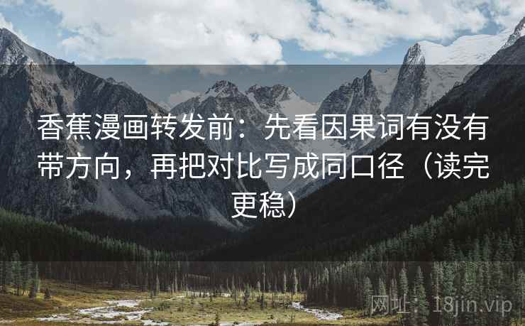 香蕉漫画转发前:先看因果词有没有带方向,再把对比写成同口径(读完更稳)