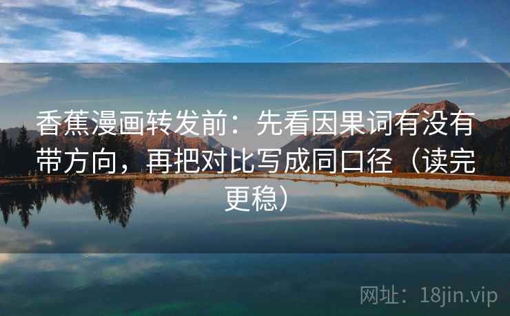 香蕉漫画转发前:先看因果词有没有带方向,再把对比写成同口径(读完更稳) 第2张 香蕉漫画转发前:先看因果词有没有带方向,再把对比写成同口径(读完更稳) 第2张
