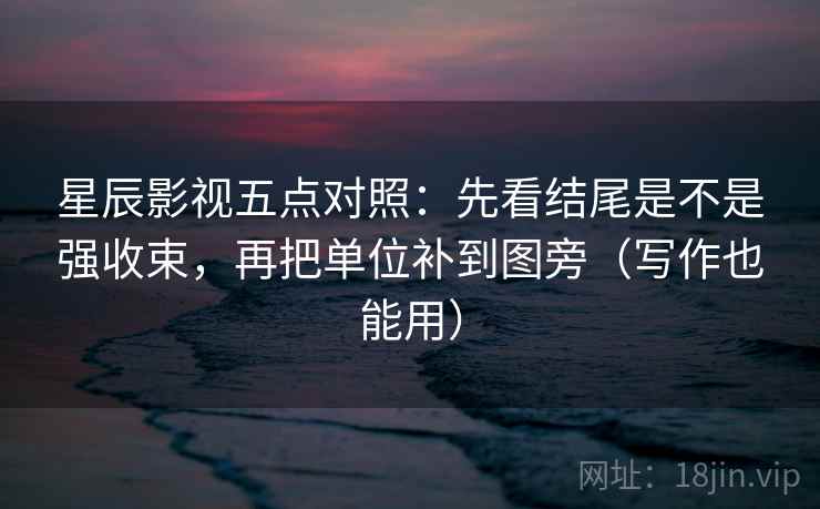 星辰影视五点对照:先看结尾是不是强收束,再把单位补到图旁(写作也能用)