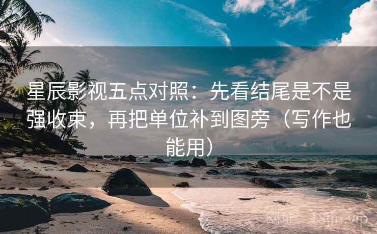 星辰影视五点对照:先看结尾是不是强收束,再把单位补到图旁(写作也能用)