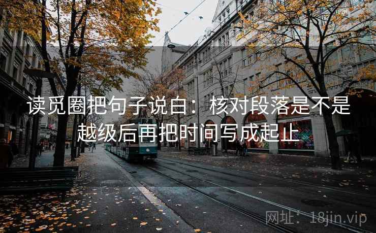 读觅圈把句子说白：核对段落是不是越级后再把时间写成起止