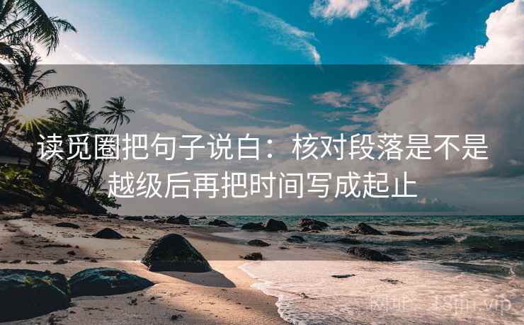 读觅圈把句子说白:核对段落是不是越级后再把时间写成起止