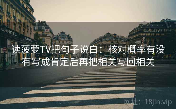 读菠萝TV把句子说白:核对概率有没有写成肯定后再把相关写回相关