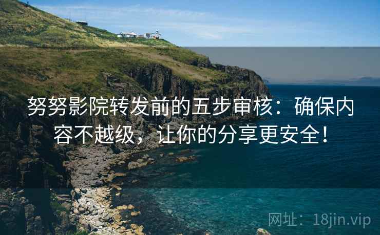 努努影院转发前的五步审核：确保内容不越级，让你的分享更安全！