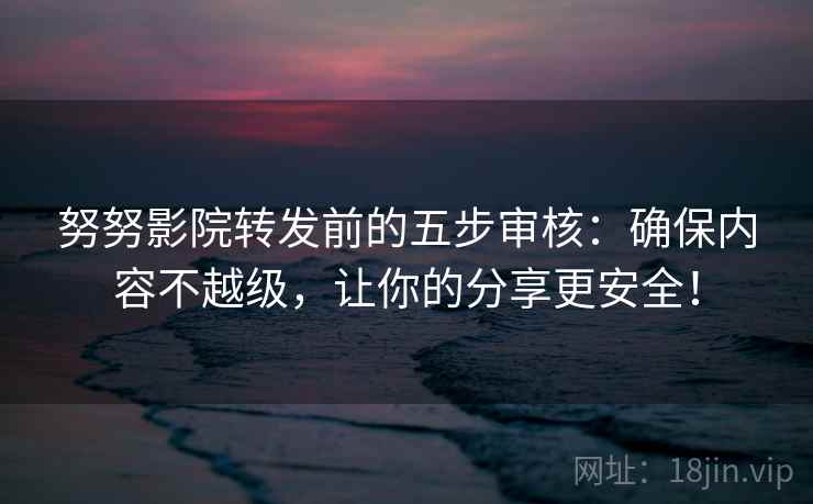 努努影院转发前的五步审核:确保内容不越级,让你的分享更安全!
