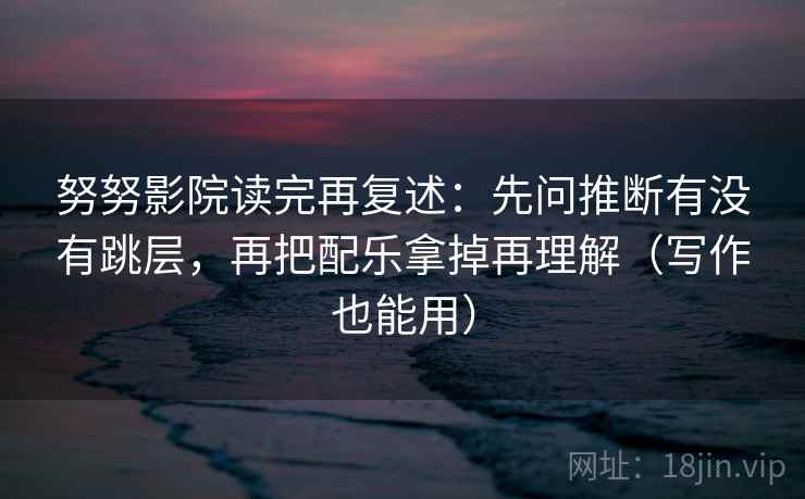 努努影院读完再复述:先问推断有没有跳层,再把配乐拿掉再理解(写作也能用)