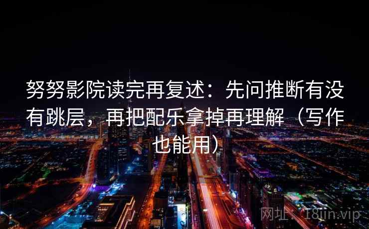 努努影院读完再复述:先问推断有没有跳层,再把配乐拿掉再理解(写作也能用)