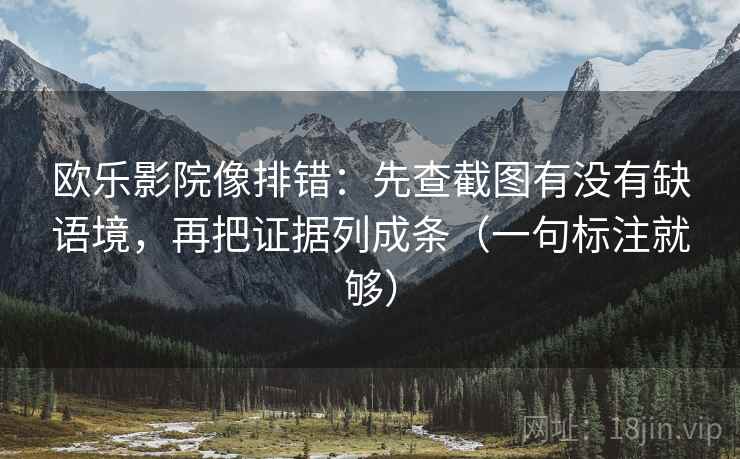欧乐影院像排错:先查截图有没有缺语境,再把证据列成条(一句标注就够)