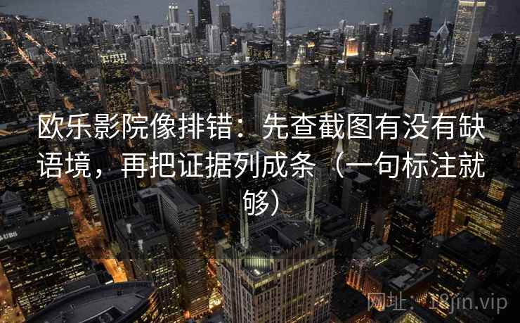 欧乐影院像排错:先查截图有没有缺语境,再把证据列成条(一句标注就够)