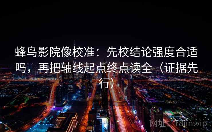 蜂鸟影院像校准:先校结论强度合适吗,再把轴线起点终点读全(证据先行) 第2张 蜂鸟影院像校准:先校结论强度合适吗,再把轴线起点终点读全(证据先行) 第2张
