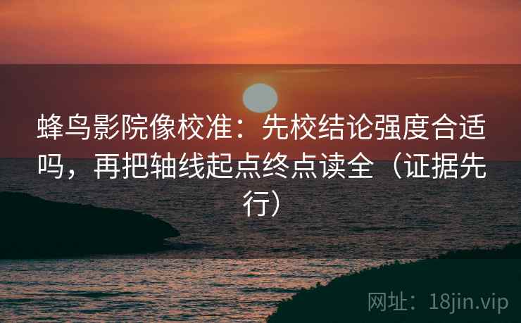 蜂鸟影院像校准:先校结论强度合适吗,再把轴线起点终点读全(证据先行) 第1张 蜂鸟影院像校准:先校结论强度合适吗,再把轴线起点终点读全(证据先行) 第1张
