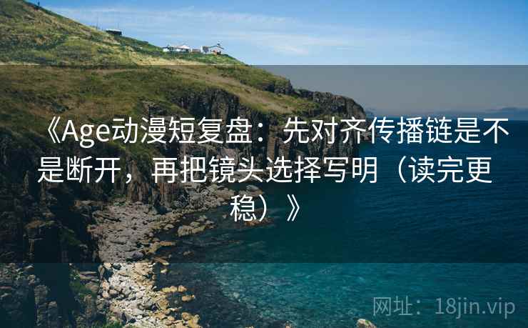 《Age动漫短复盘:先对齐传播链是不是断开,再把镜头选择写明(读完更稳)》 第1张 《Age动漫短复盘:先对齐传播链是不是断开,再把镜头选择写明(读完更稳)》 第1张