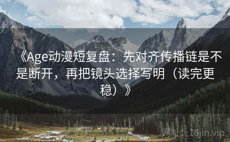 《Age动漫短复盘:先对齐传播链是不是断开,再把镜头选择写明(读完更稳)》 第2张 《Age动漫短复盘:先对齐传播链是不是断开,再把镜头选择写明(读完更稳)》 第2张