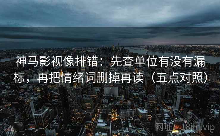 神马影视像排错:先查单位有没有漏标,再把情绪词删掉再读(五点对照) 第1张 神马影视像排错:先查单位有没有漏标,再把情绪词删掉再读(五点对照) 第1张