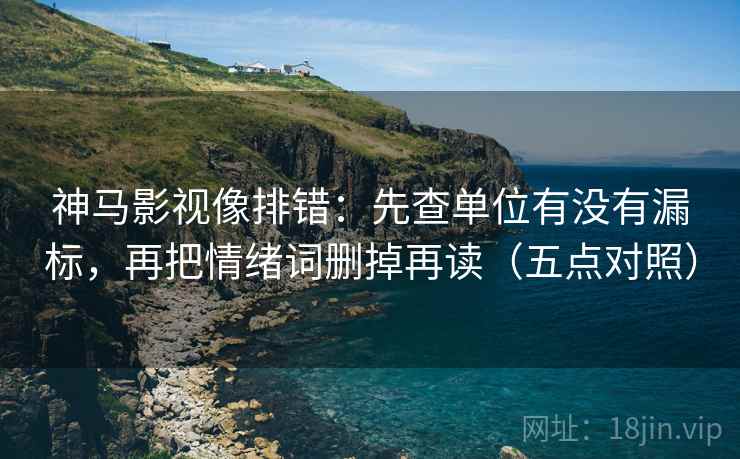 神马影视像排错:先查单位有没有漏标,再把情绪词删掉再读(五点对照) 第2张 神马影视像排错:先查单位有没有漏标,再把情绪词删掉再读(五点对照) 第2张