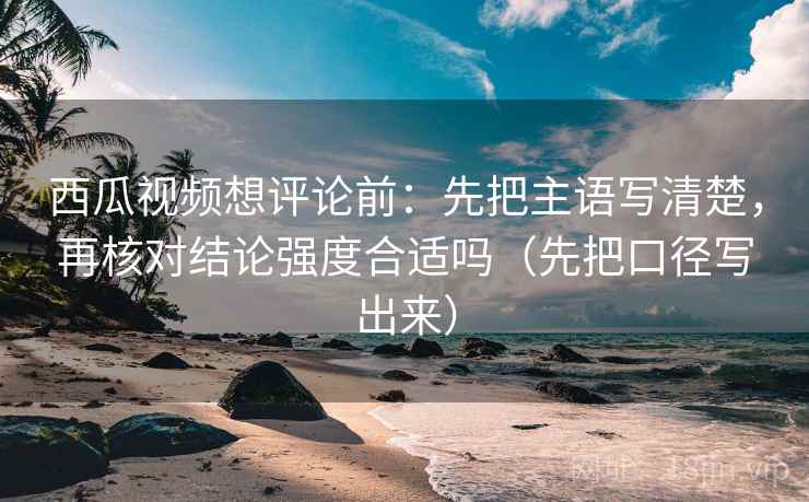 西瓜视频想评论前:先把主语写清楚,再核对结论强度合适吗(先把口径写出来) 第1张 西瓜视频想评论前:先把主语写清楚,再核对结论强度合适吗(先把口径写出来) 第1张