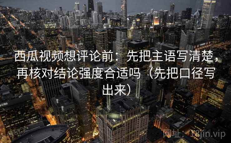 西瓜视频想评论前:先把主语写清楚,再核对结论强度合适吗(先把口径写出来) 第2张 西瓜视频想评论前:先把主语写清楚,再核对结论强度合适吗(先把口径写出来) 第2张