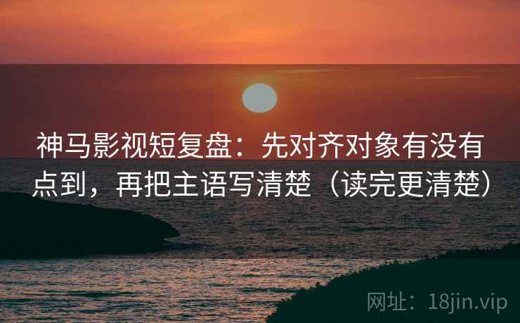 神马影视短复盘:先对齐对象有没有点到,再把主语写清楚(读完更清楚) 第1张 神马影视短复盘:先对齐对象有没有点到,再把主语写清楚(读完更清楚) 第1张