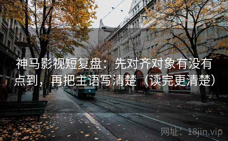 神马影视短复盘:先对齐对象有没有点到,再把主语写清楚(读完更清楚) 第2张 神马影视短复盘:先对齐对象有没有点到,再把主语写清楚(读完更清楚) 第2张
