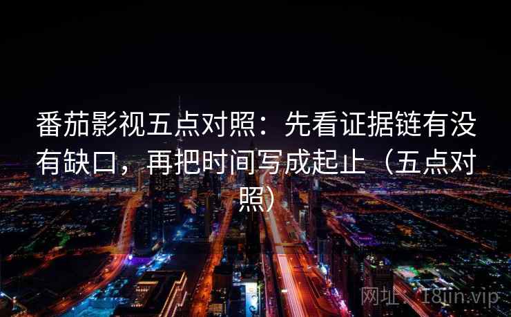 番茄影视五点对照:先看证据链有没有缺口,再把时间写成起止(五点对照) 第1张 番茄影视五点对照:先看证据链有没有缺口,再把时间写成起止(五点对照) 第1张