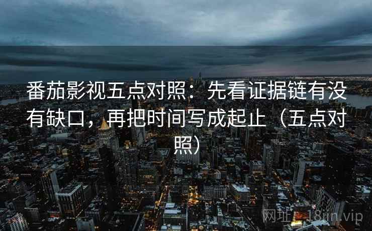 番茄影视五点对照:先看证据链有没有缺口,再把时间写成起止(五点对照) 第2张 番茄影视五点对照:先看证据链有没有缺口,再把时间写成起止(五点对照) 第2张