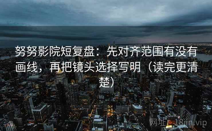 努努影院短复盘:先对齐范围有没有画线,再把镜头选择写明(读完更清楚) 第1张 努努影院短复盘:先对齐范围有没有画线,再把镜头选择写明(读完更清楚) 第1张