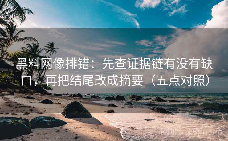 黑料网像排错:先查证据链有没有缺口,再把结尾改成摘要(五点对照) 第1张 黑料网像排错:先查证据链有没有缺口,再把结尾改成摘要(五点对照) 第1张