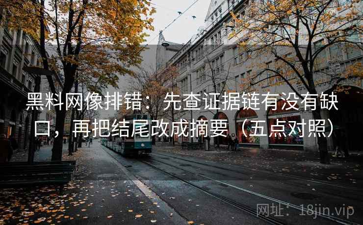 黑料网像排错:先查证据链有没有缺口,再把结尾改成摘要(五点对照) 第2张 黑料网像排错:先查证据链有没有缺口,再把结尾改成摘要(五点对照) 第2张