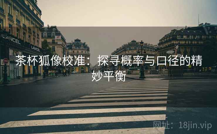 茶杯狐像校准:探寻概率与口径的精妙平衡 第1张 茶杯狐像校准:探寻概率与口径的精妙平衡 第1张