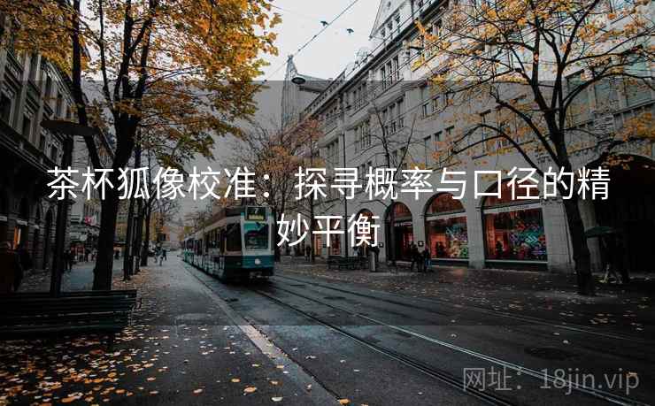 茶杯狐像校准:探寻概率与口径的精妙平衡 第2张 茶杯狐像校准:探寻概率与口径的精妙平衡 第2张