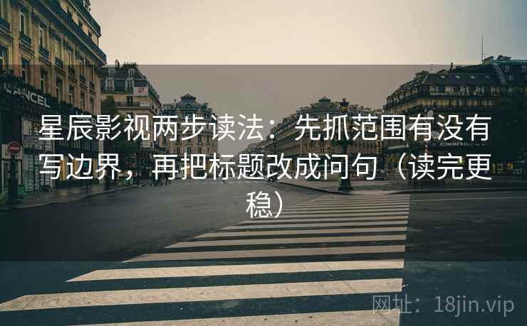 星辰影视两步读法:先抓范围有没有写边界,再把标题改成问句(读完更稳) 第1张 星辰影视两步读法:先抓范围有没有写边界,再把标题改成问句(读完更稳) 第1张