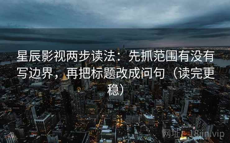 星辰影视两步读法:先抓范围有没有写边界,再把标题改成问句(读完更稳) 第2张 星辰影视两步读法:先抓范围有没有写边界,再把标题改成问句(读完更稳) 第2张