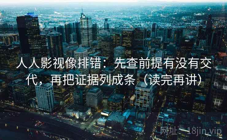 人人影视像排错:先查前提有没有交代,再把证据列成条(读完再讲) 第1张 人人影视像排错:先查前提有没有交代,再把证据列成条(读完再讲) 第1张