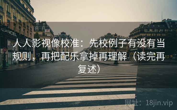 人人影视像校准:先校例子有没有当规则,再把配乐拿掉再理解(读完再复述) 第1张 人人影视像校准:先校例子有没有当规则,再把配乐拿掉再理解(读完再复述) 第1张