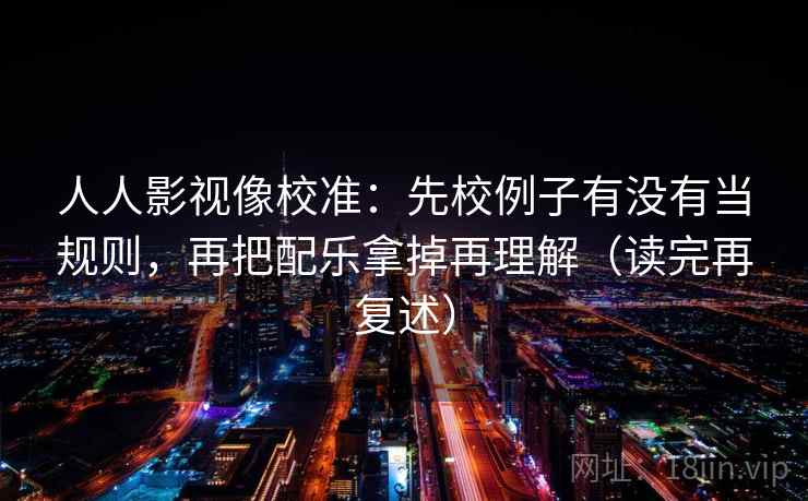 人人影视像校准:先校例子有没有当规则,再把配乐拿掉再理解(读完再复述) 第2张 人人影视像校准:先校例子有没有当规则,再把配乐拿掉再理解(读完再复述) 第2张