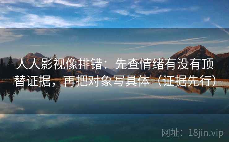 人人影视像排错:先查情绪有没有顶替证据,再把对象写具体(证据先行) 第1张 人人影视像排错:先查情绪有没有顶替证据,再把对象写具体(证据先行) 第1张