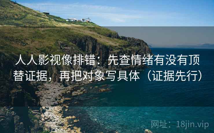 人人影视像排错:先查情绪有没有顶替证据,再把对象写具体(证据先行) 第2张 人人影视像排错:先查情绪有没有顶替证据,再把对象写具体(证据先行) 第2张