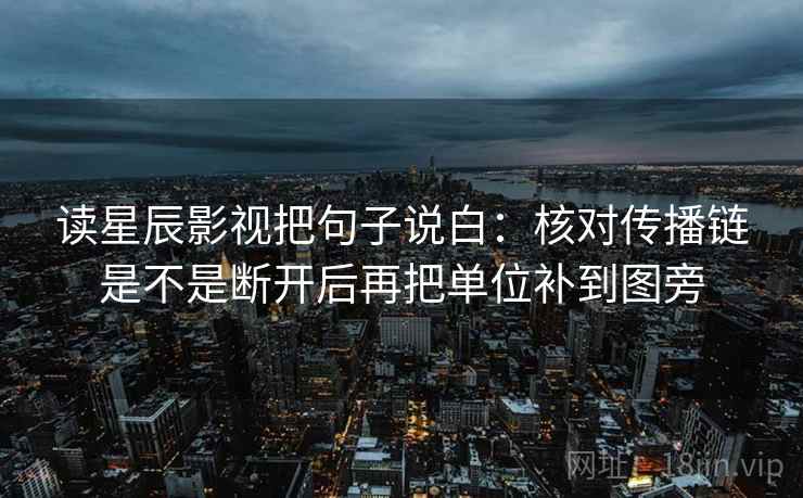读星辰影视把句子说白:核对传播链是不是断开后再把单位补到图旁 第1张 读星辰影视把句子说白:核对传播链是不是断开后再把单位补到图旁 第1张